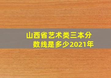 山西省艺术类三本分数线是多少2021年