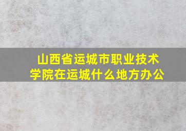 山西省运城市职业技术学院在运城什么地方办公