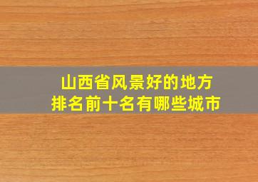 山西省风景好的地方排名前十名有哪些城市