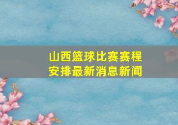 山西篮球比赛赛程安排最新消息新闻