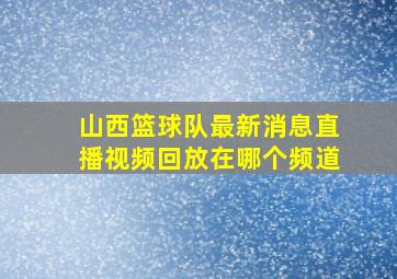 山西篮球队最新消息直播视频回放在哪个频道