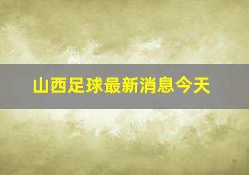 山西足球最新消息今天