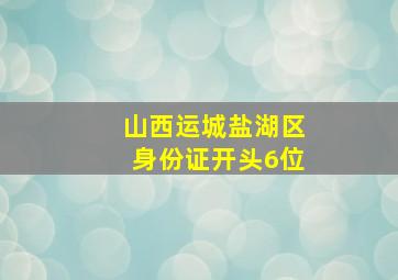 山西运城盐湖区身份证开头6位