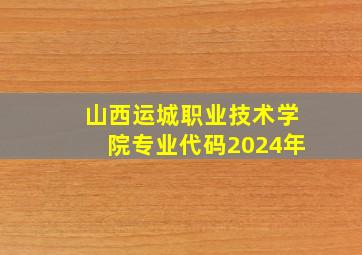 山西运城职业技术学院专业代码2024年