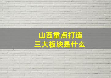 山西重点打造三大板块是什么