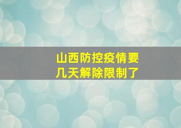 山西防控疫情要几天解除限制了