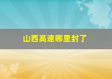 山西高速哪里封了