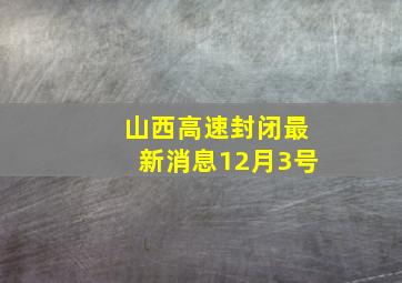 山西高速封闭最新消息12月3号