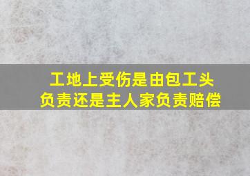 工地上受伤是由包工头负责还是主人家负责赔偿