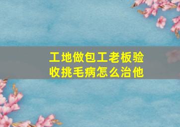 工地做包工老板验收挑毛病怎么治他