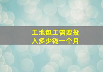 工地包工需要投入多少钱一个月