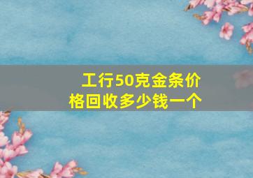 工行50克金条价格回收多少钱一个