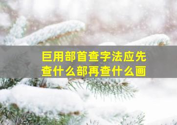 巨用部首查字法应先查什么部再查什么画