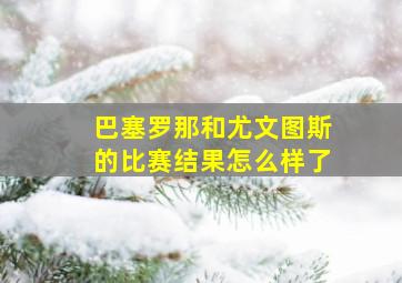 巴塞罗那和尤文图斯的比赛结果怎么样了