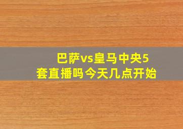 巴萨vs皇马中央5套直播吗今天几点开始