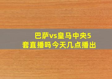 巴萨vs皇马中央5套直播吗今天几点播出