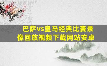 巴萨vs皇马经典比赛录像回放视频下载网站安卓