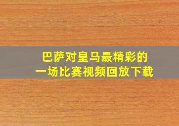 巴萨对皇马最精彩的一场比赛视频回放下载