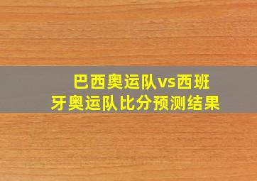 巴西奥运队vs西班牙奥运队比分预测结果