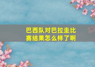 巴西队对巴拉圭比赛结果怎么样了啊