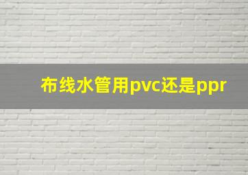 布线水管用pvc还是ppr