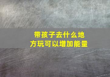 带孩子去什么地方玩可以增加能量