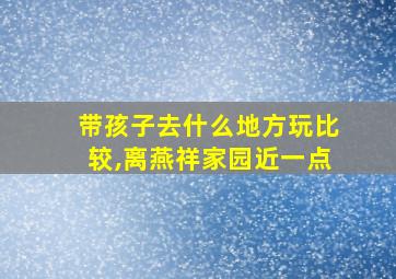 带孩子去什么地方玩比较,离燕祥家园近一点