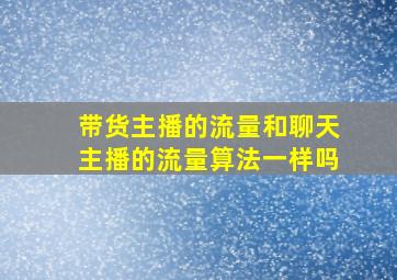 带货主播的流量和聊天主播的流量算法一样吗