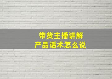 带货主播讲解产品话术怎么说