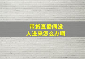 带货直播间没人进来怎么办啊