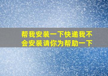 帮我安装一下快递我不会安装请你为帮助一下