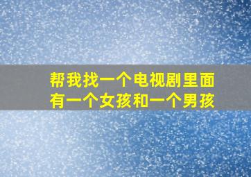 帮我找一个电视剧里面有一个女孩和一个男孩