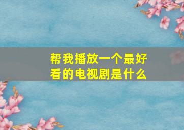 帮我播放一个最好看的电视剧是什么