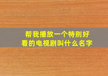 帮我播放一个特别好看的电视剧叫什么名字