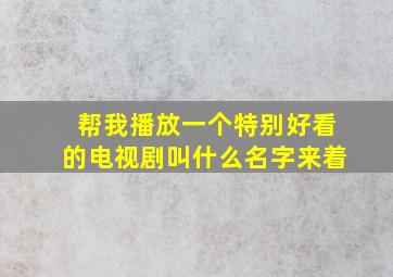 帮我播放一个特别好看的电视剧叫什么名字来着