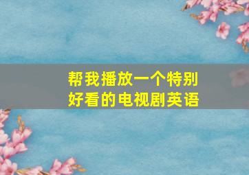 帮我播放一个特别好看的电视剧英语