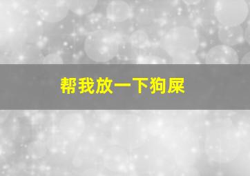 帮我放一下狗屎