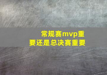 常规赛mvp重要还是总决赛重要