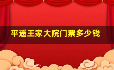 平遥王家大院门票多少钱