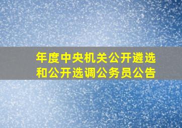 年度中央机关公开遴选和公开选调公务员公告