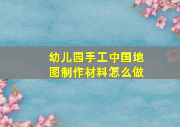 幼儿园手工中国地图制作材料怎么做