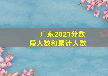 广东2021分数段人数和累计人数