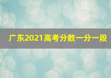 广东2021高考分数一分一段