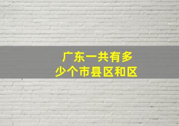 广东一共有多少个市县区和区