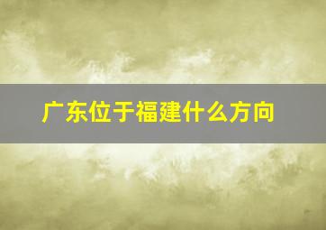 广东位于福建什么方向