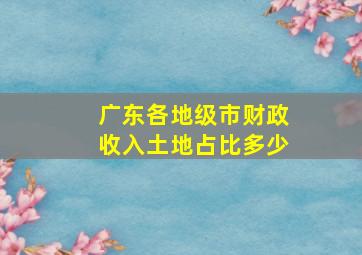 广东各地级市财政收入土地占比多少