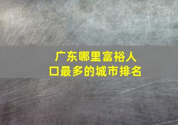 广东哪里富裕人口最多的城市排名