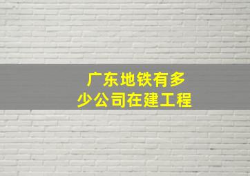 广东地铁有多少公司在建工程