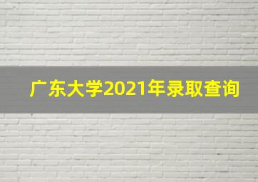 广东大学2021年录取查询