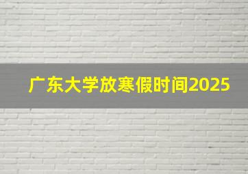 广东大学放寒假时间2025